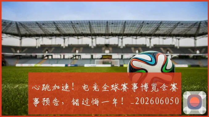 心跳加速！电竞全球赛事博览会赛事预告，错过悔一年！_20260605004942