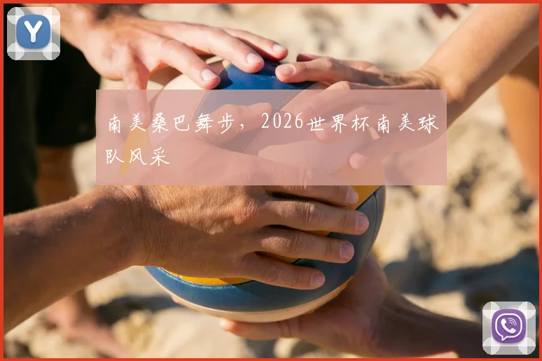 南美桑巴舞步，2026世界杯南美球队风采