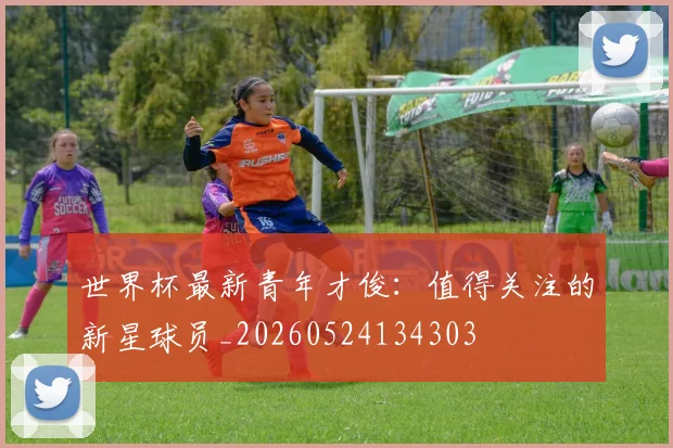 世界杯最新青年才俊：值得关注的新星球员_20260524134303
