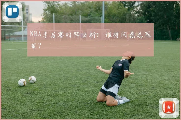 NBA季后赛对阵分析：谁将问鼎总冠军？
