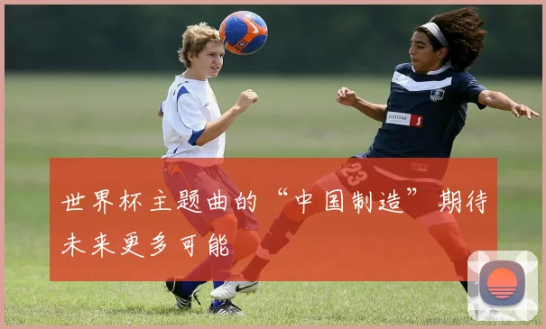 世界杯主题曲的“中国制造”期待未来更多可能