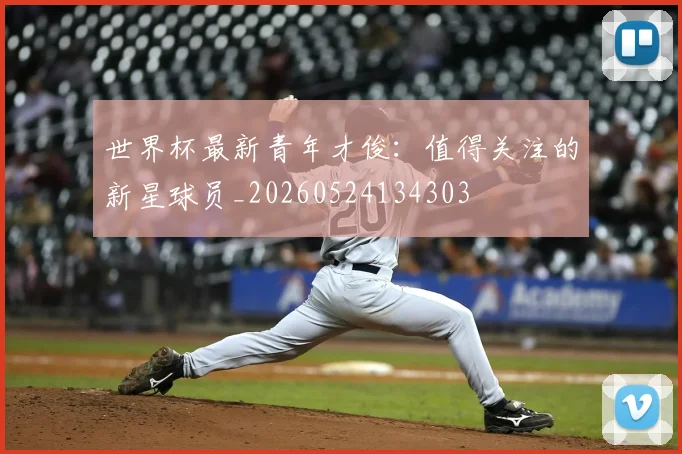 世界杯最新青年才俊：值得关注的新星球员_20260524134303