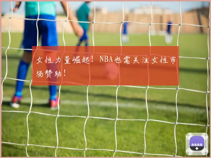 女性力量崛起！NBA也需关注女性市场赞助！