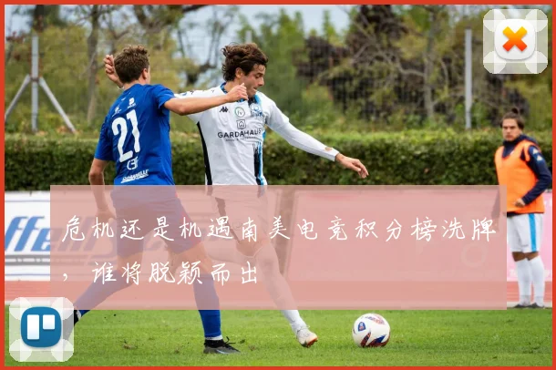 危机还是机遇南美电竞积分榜洗牌，谁将脱颖而出