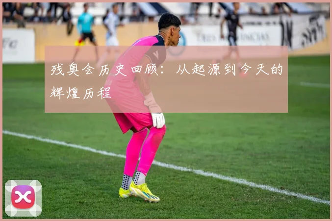 残奥会历史回顾：从起源到今天的辉煌历程