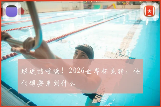 球迷的呼唤！2026世界杯竞猜，他们想要看到什么