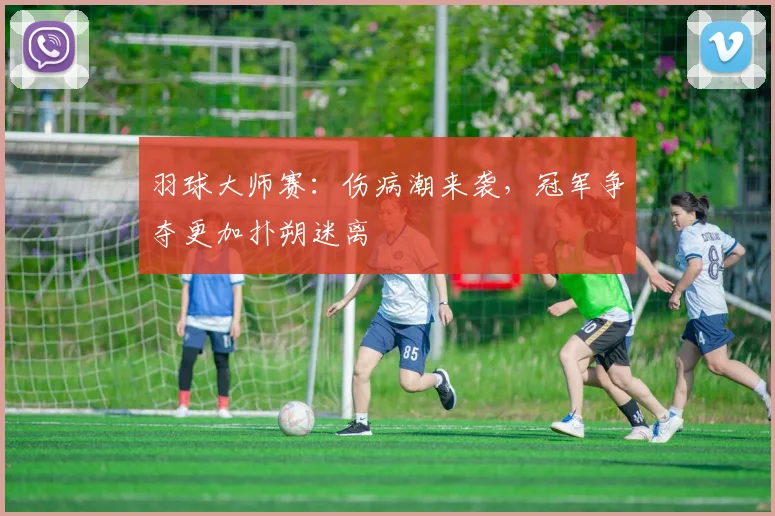 羽球大师赛：伤病潮来袭，冠军争夺更加扑朔迷离