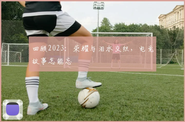 回顾2023：荣耀与泪水交织，电竞故事怎能忘