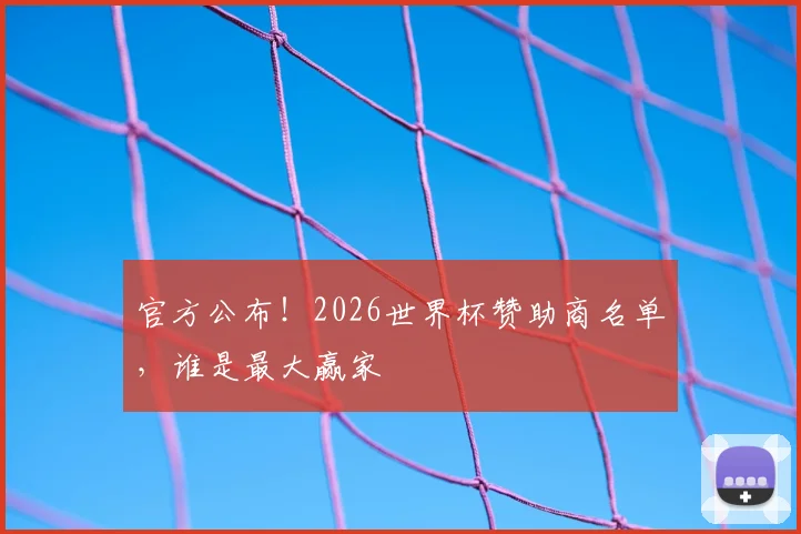 官方公布！2026世界杯赞助商名单，谁是最大赢家