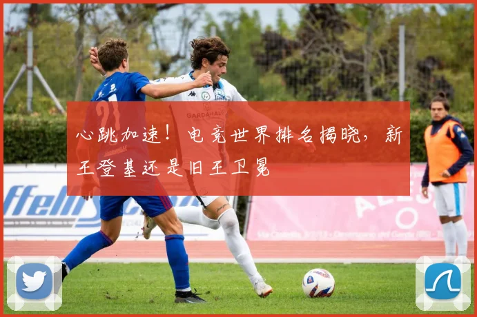 心跳加速！电竞世界排名揭晓，新王登基还是旧王卫冕