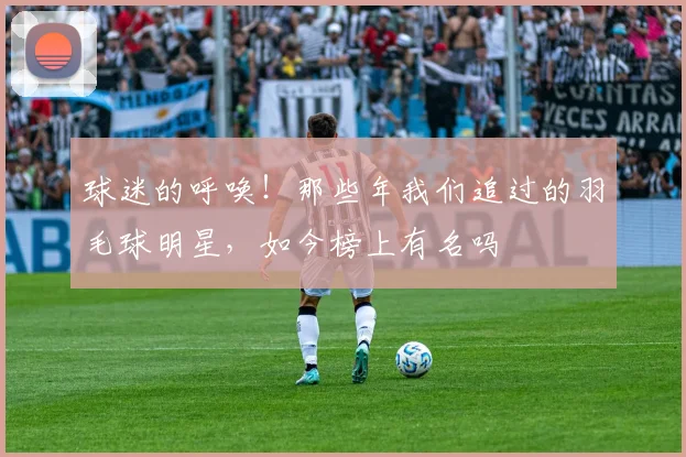 球迷的呼唤！那些年我们追过的羽毛球明星，如今榜上有名吗