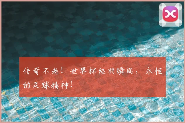 传奇不老！世界杯经典瞬间，永恒的足球精神！
