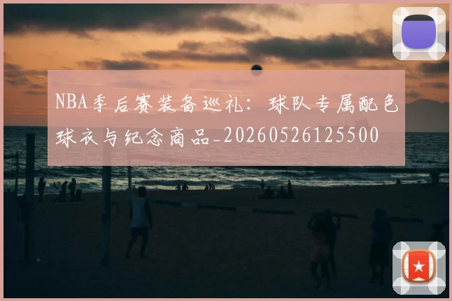 NBA季后赛装备巡礼：球队专属配色球衣与纪念商品_20260526125500