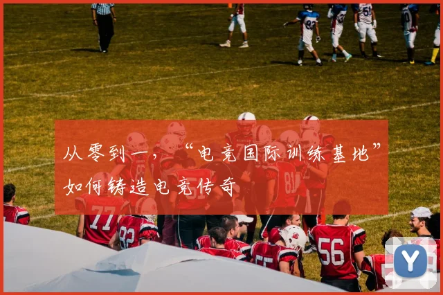 从零到一，“电竞国际训练基地”如何铸造电竞传奇