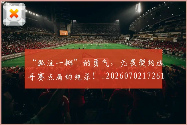 “孤注一掷”的勇气，无畏契约选手赛点局的绝杀！_20260702172610