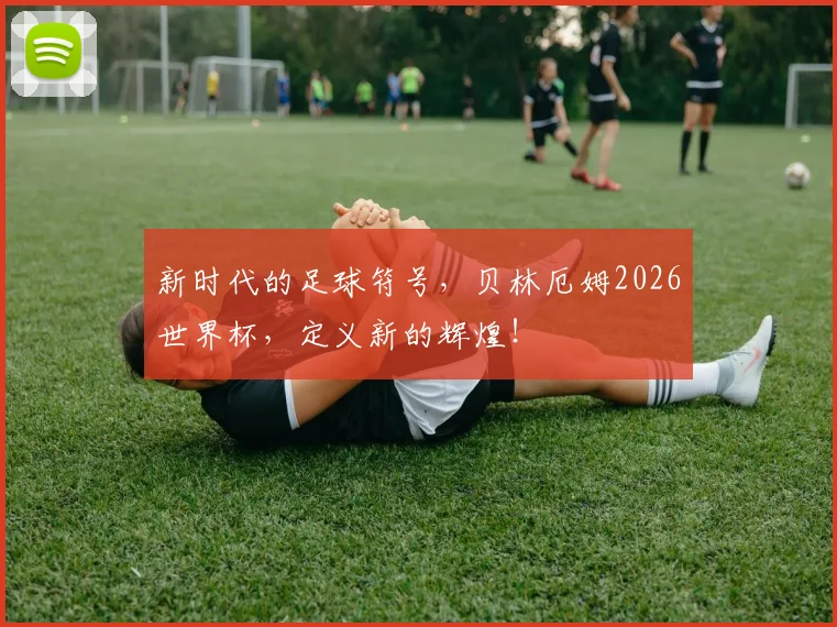 新时代的足球符号，贝林厄姆2026世界杯，定义新的辉煌！