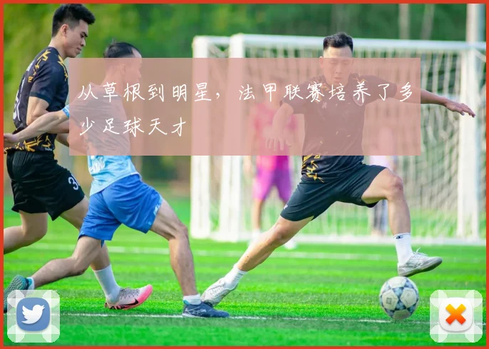 从草根到明星，法甲联赛培养了多少足球天才