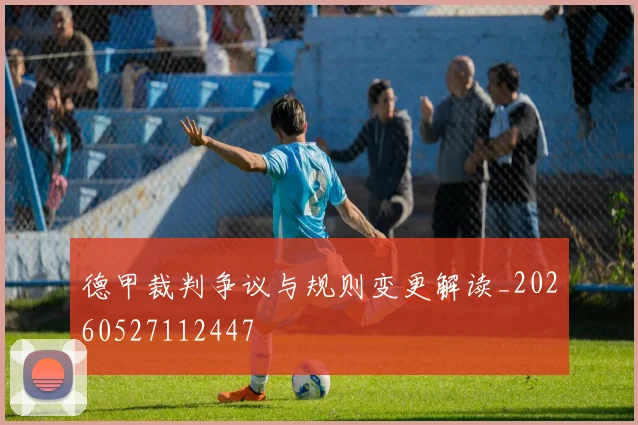 德甲裁判争议与规则变更解读_20260527112447