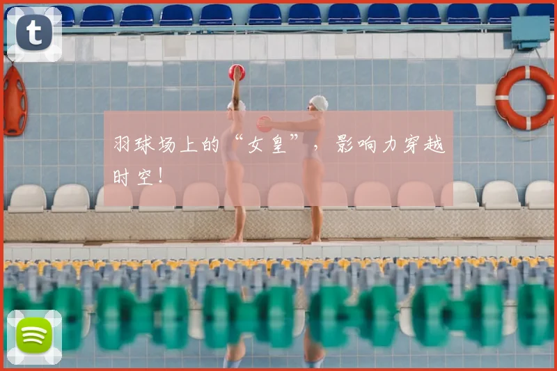 羽球场上的“女皇”，影响力穿越时空！