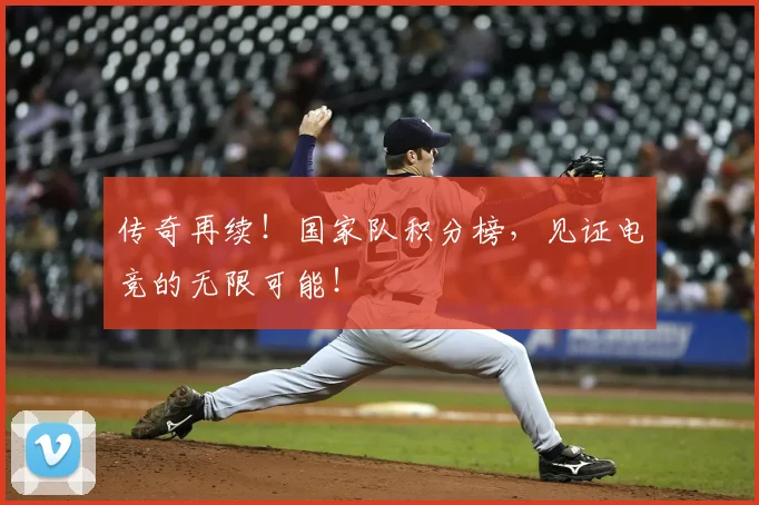 传奇再续！国家队积分榜，见证电竞的无限可能！
