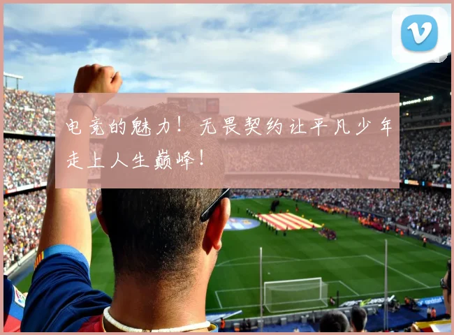 电竞的魅力！无畏契约让平凡少年走上人生巅峰！