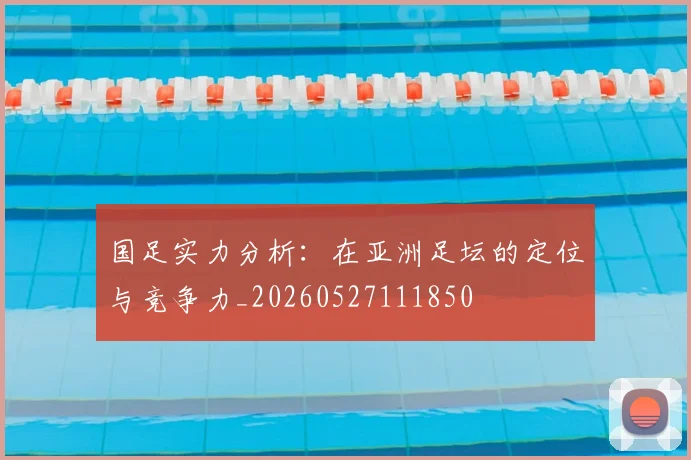 国足实力分析：在亚洲足坛的定位与竞争力_20260527111850