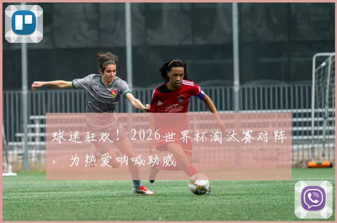 球迷狂欢！2026世界杯淘汰赛对阵，为热爱呐喊助威