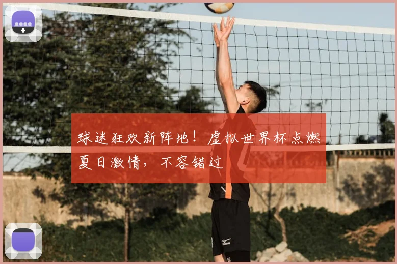 球迷狂欢新阵地！虚拟世界杯点燃夏日激情，不容错过