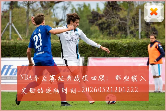 NBA季后赛经典战役回顾：那些载入史册的逆转时刻_20260521201222