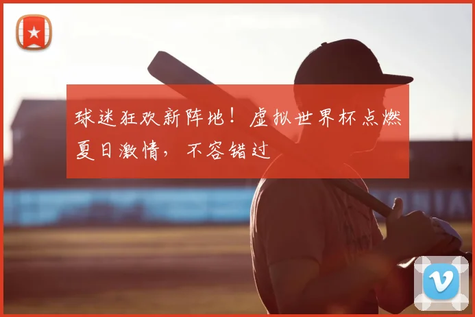 球迷狂欢新阵地！虚拟世界杯点燃夏日激情，不容错过