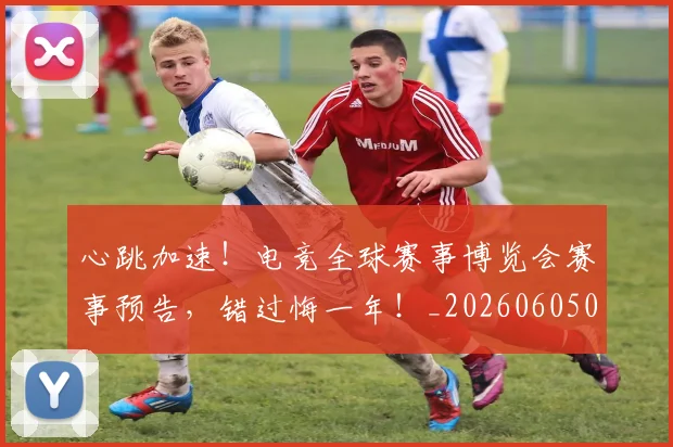 心跳加速！电竞全球赛事博览会赛事预告，错过悔一年！_20260605004942