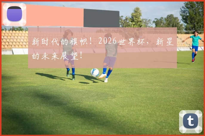 新时代的旗帜！2026世界杯，新星的未来展望！