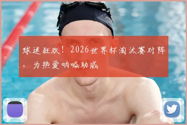 球迷狂欢！2026世界杯淘汰赛对阵，为热爱呐喊助威