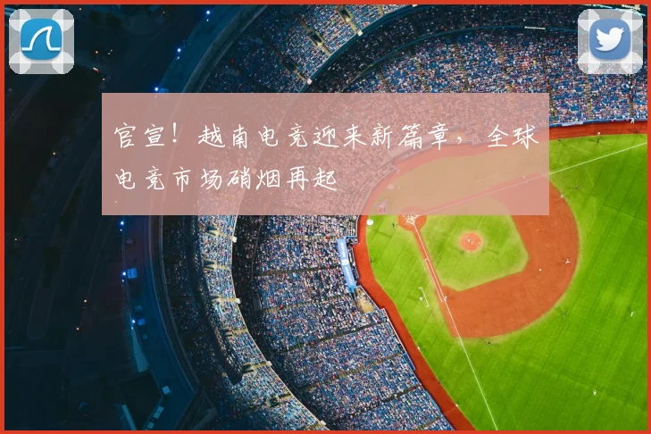 官宣！越南电竞迎来新篇章，全球电竞市场硝烟再起