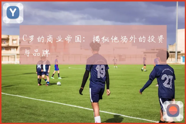 C罗的商业帝国：揭秘他场外的投资与品牌