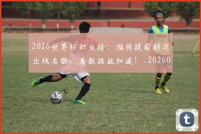 2026世界杯积分榜：谁将提前锁定出线名额，看数据就知道！_20260702033708