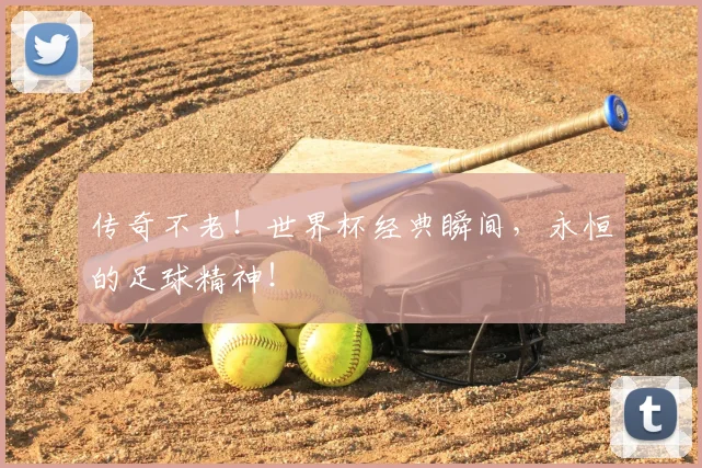 传奇不老！世界杯经典瞬间，永恒的足球精神！