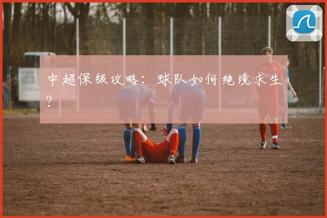中超保级攻略:球队如何绝境求生?
