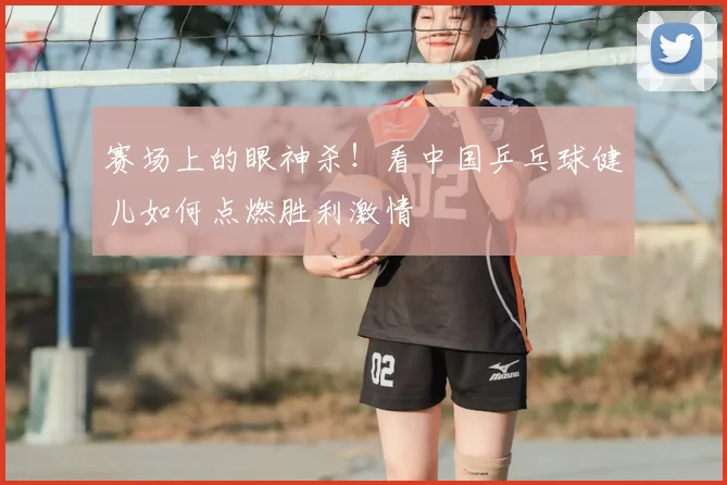 赛场上的眼神杀！看中国乒乓球健儿如何点燃胜利激情