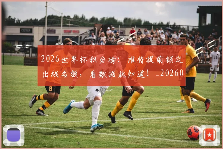 2026世界杯积分榜：谁将提前锁定出线名额，看数据就知道！_20260702033708