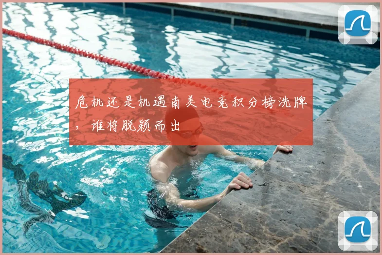 危机还是机遇南美电竞积分榜洗牌，谁将脱颖而出