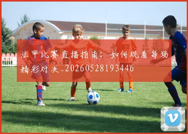 法甲比赛直播指南：如何观看每场精彩对决_20260528193446