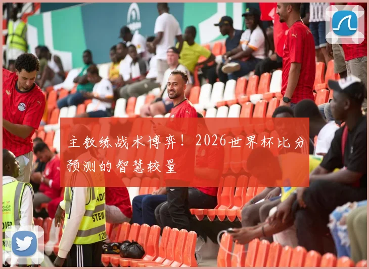 主教练战术博弈！2026世界杯比分预测的智慧较量