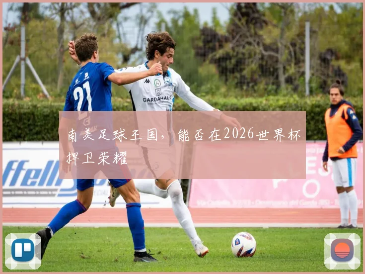 南美足球王国，能否在2026世界杯捍卫荣耀
