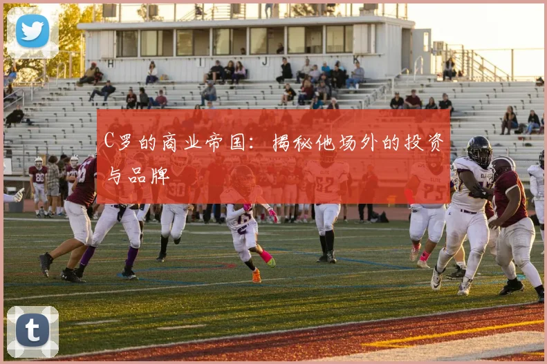 C罗的商业帝国：揭秘他场外的投资与品牌