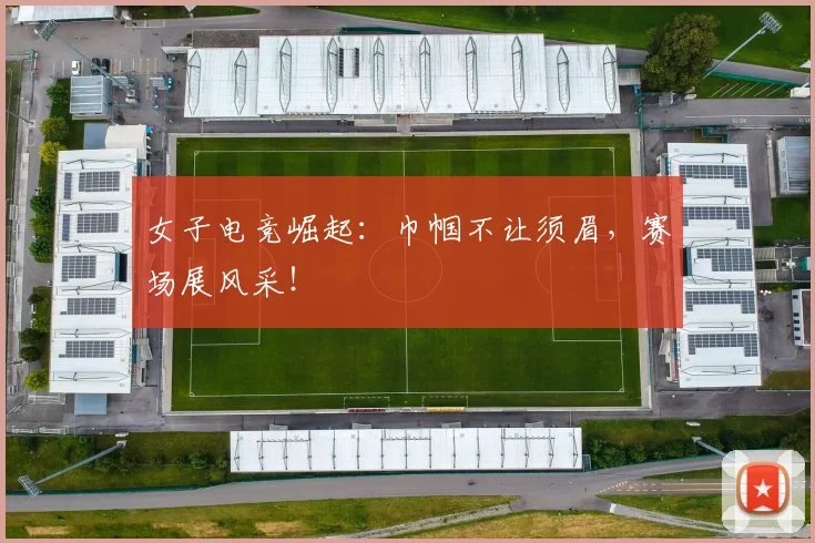女子电竞崛起：巾帼不让须眉，赛场展风采！