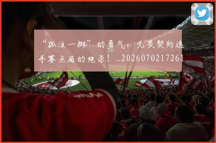 “孤注一掷”的勇气，无畏契约选手赛点局的绝杀！_20260702172610