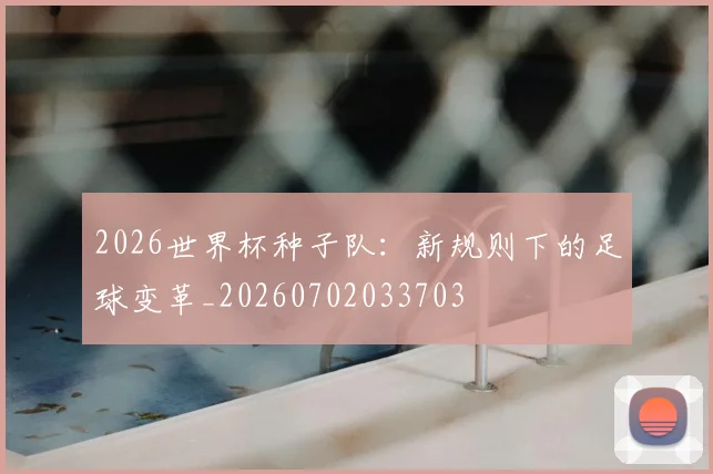 2026世界杯种子队：新规则下的足球变革_20260702033703