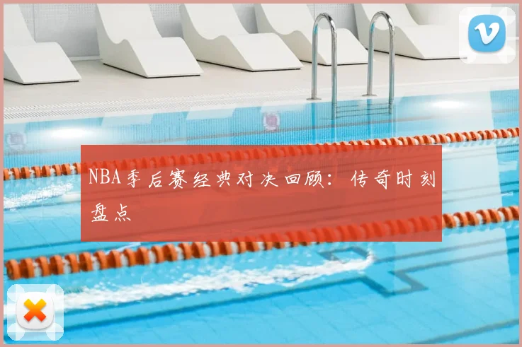 NBA季后赛经典对决回顾：传奇时刻盘点