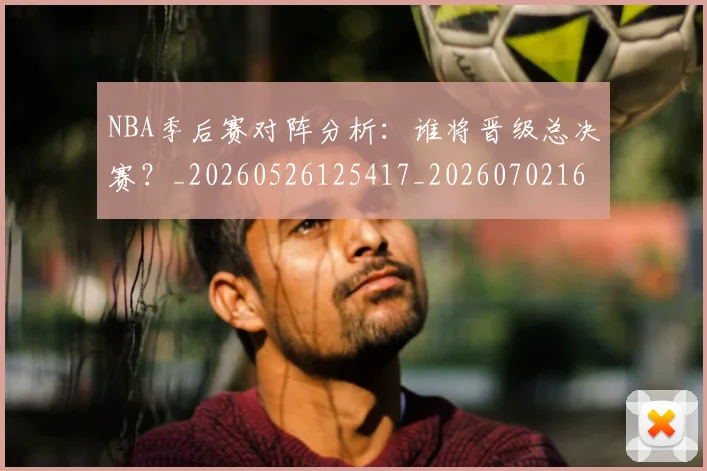 NBA季后赛对阵分析：谁将晋级总决赛？_20260526125417_20260702164119